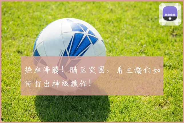 热血沸腾！暗区突围，看主播们如何打出神级操作！