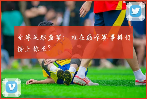 全球足球盛宴：谁在巅峰赛事排行榜上称王？
