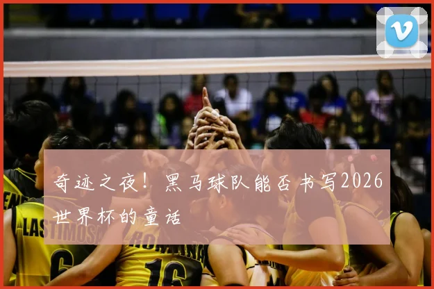 奇迹之夜！黑马球队能否书写2026世界杯的童话