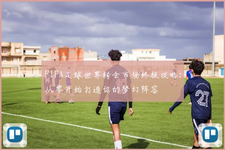 FIFA足球世界转会市场终极攻略:从零开始打造你的梦幻阵容