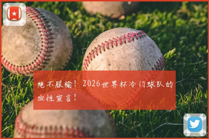 绝不服输!2026世界杯冷门球队的血性宣言!