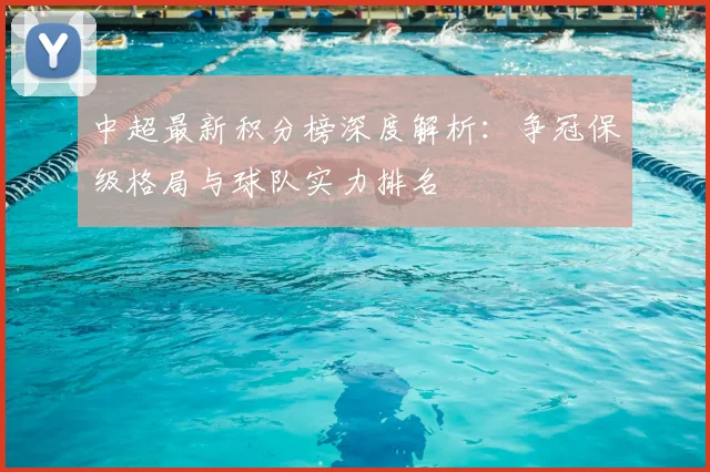 中超最新积分榜深度解析：争冠保级格局与球队实力排名