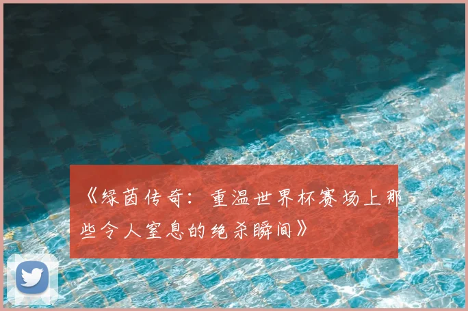 《绿茵传奇:重温世界杯赛场上那些令人窒息的绝杀瞬间》