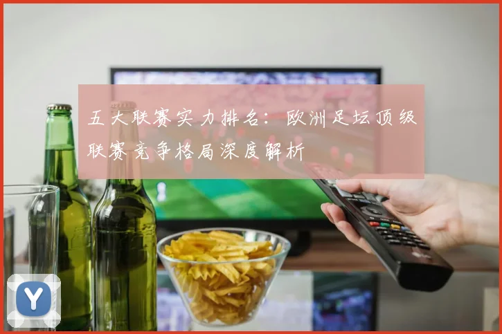 五大联赛实力排名：欧洲足坛顶级联赛竞争格局深度解析