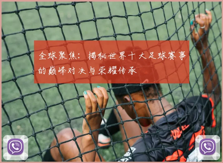全球聚焦:揭秘世界十大足球赛事的巅峰对决与荣耀传承