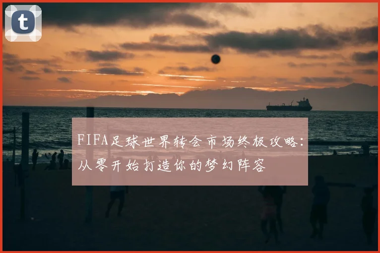 FIFA足球世界转会市场终极攻略：从零开始打造你的梦幻阵容