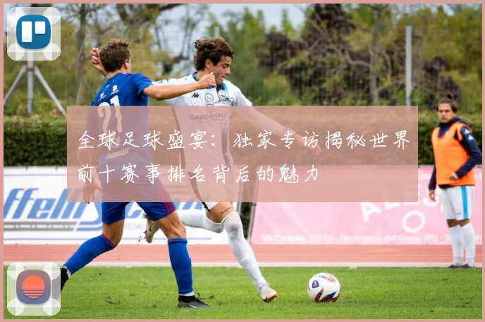 全球足球盛宴：独家专访揭秘世界前十赛事排名背后的魅力