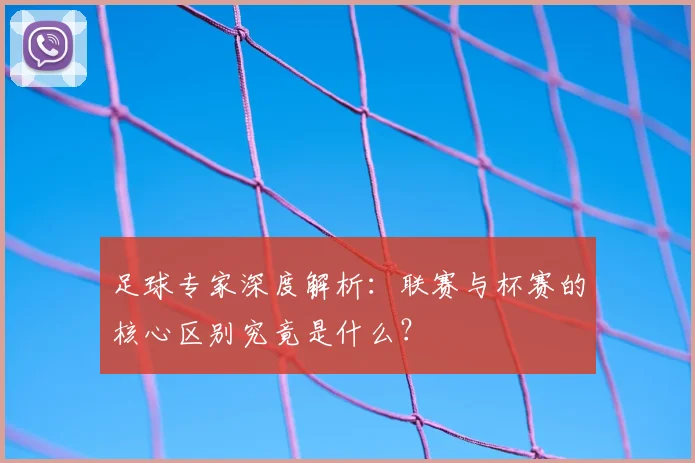 足球专家深度解析：联赛与杯赛的核心区别究竟是什么？