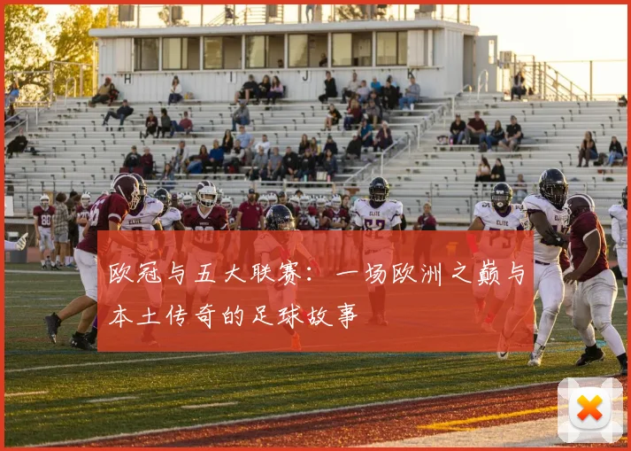 欧冠与五大联赛:一场欧洲之巅与本土传奇的足球故事