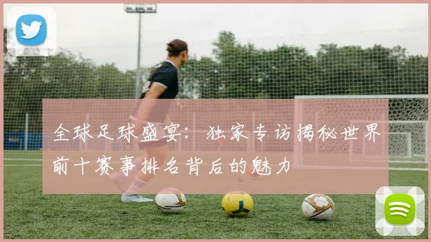 全球足球盛宴：独家专访揭秘世界前十赛事排名背后的魅力