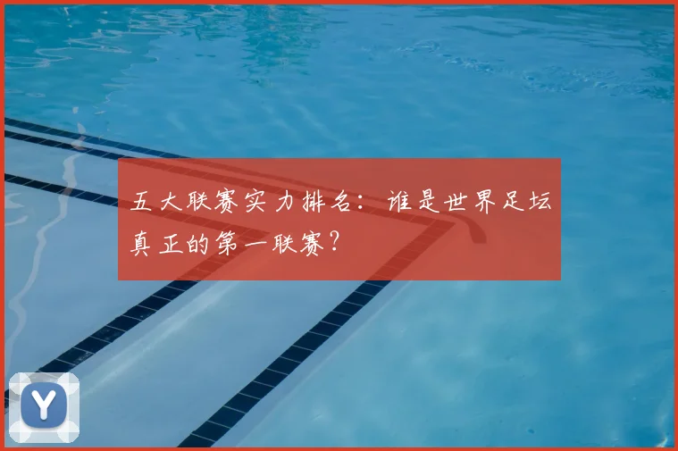 五大联赛实力排名：谁是世界足坛真正的第一联赛？