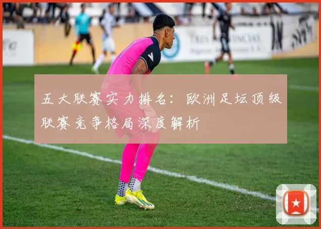五大联赛实力排名:欧洲足坛顶级联赛竞争格局深度解析