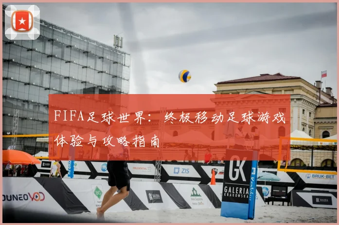 FIFA足球世界:终极移动足球游戏体验与攻略指南