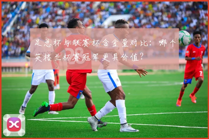 足总杯与联赛杯含金量对比:哪个英格兰杯赛冠军更具价值?