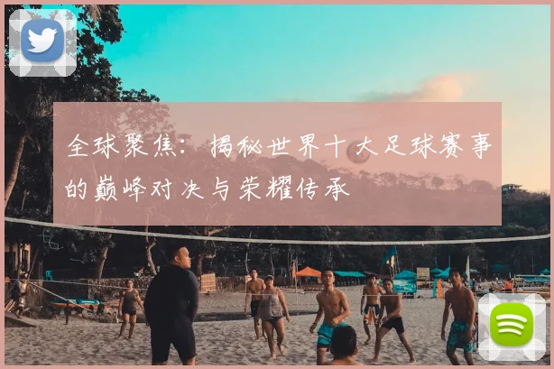 全球聚焦：揭秘世界十大足球赛事的巅峰对决与荣耀传承