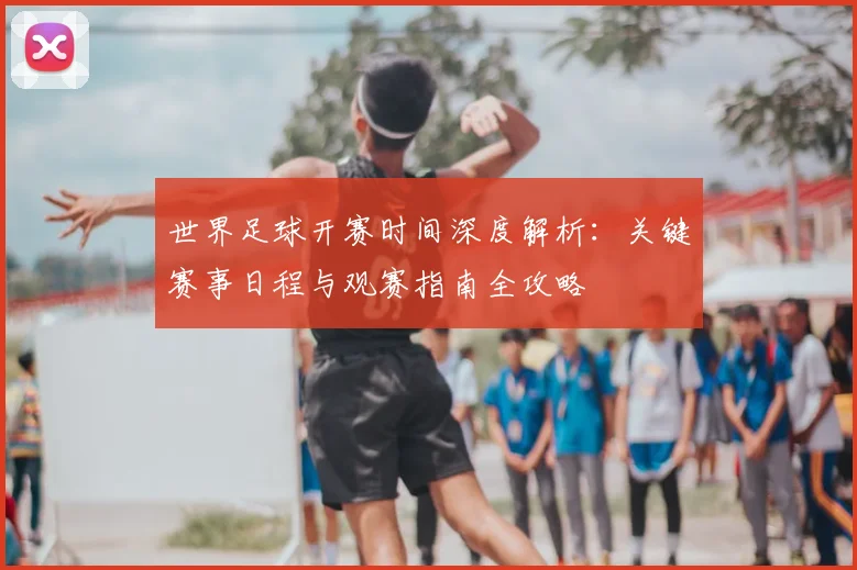 世界足球开赛时间深度解析：关键赛事日程与观赛指南全攻略
